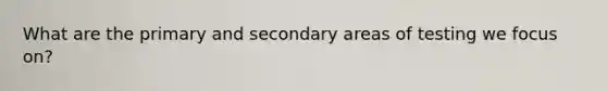 What are the primary and secondary areas of testing we focus on?