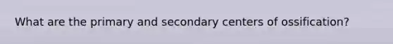 What are the primary and secondary centers of ossification?