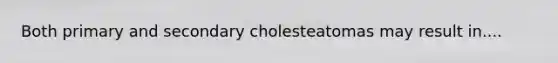 Both primary and secondary cholesteatomas may result in....