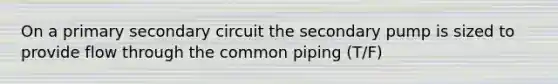 On a primary secondary circuit the secondary pump is sized to provide flow through the common piping (T/F)