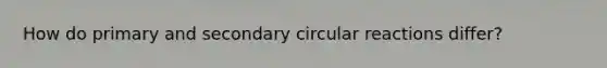 How do primary and secondary circular reactions differ?