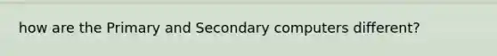 how are the Primary and Secondary computers different?