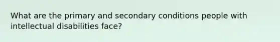 What are the primary and secondary conditions people with intellectual disabilities face?