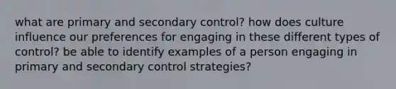 what are primary and secondary control? how does culture influence our preferences for engaging in these different types of control? be able to identify examples of a person engaging in primary and secondary control strategies?