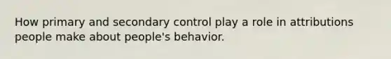 How primary and secondary control play a role in attributions people make about people's behavior.