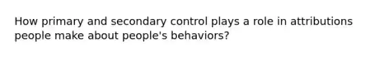 How primary and secondary control plays a role in attributions people make about people's behaviors?