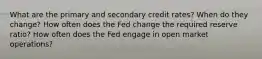 What are the primary and secondary credit rates? When do they change? How often does the Fed change the required reserve ratio? How often does the Fed engage in open market operations?