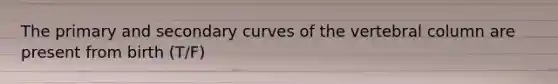 The primary and secondary curves of the vertebral column are present from birth (T/F)