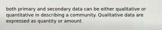 both primary and secondary data can be either qualitative or quantitative in describing a community. Qualitative data are expressed as quantity or amount