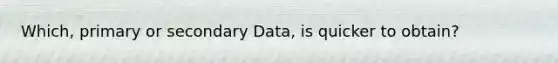 Which, primary or secondary Data, is quicker to obtain?