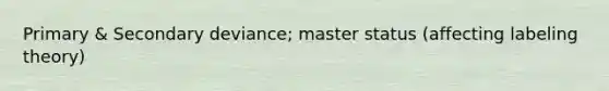 Primary & Secondary deviance; master status (affecting labeling theory)