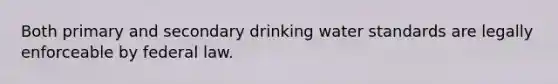 Both primary and secondary drinking water standards are legally enforceable by federal law.
