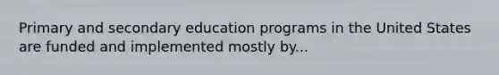 Primary and secondary education programs in the United States are funded and implemented mostly by...