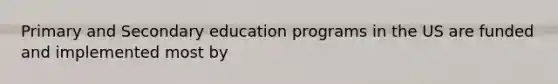 Primary and Secondary education programs in the US are funded and implemented most by