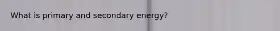 What is primary and secondary energy?