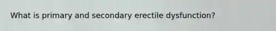 What is primary and secondary erectile dysfunction?