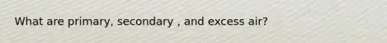 What are primary, secondary , and excess air?