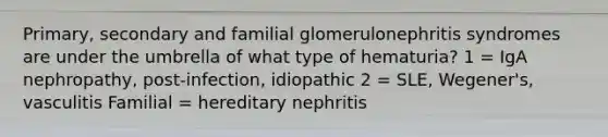 Primary, secondary and familial glomerulonephritis syndromes are under the umbrella of what type of hematuria? 1 = IgA nephropathy, post-infection, idiopathic 2 = SLE, Wegener's, vasculitis Familial = hereditary nephritis