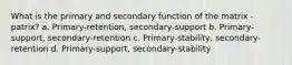 What is the primary and secondary function of the matrix -patrix? a. Primary-retention, secondary-support b. Primary-support, secondary-retention c. Primary-stability, secondary-retention d. Primary-support, secondary-stability