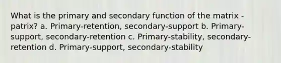 What is the primary and secondary function of the matrix -patrix? a. Primary-retention, secondary-support b. Primary-support, secondary-retention c. Primary-stability, secondary-retention d. Primary-support, secondary-stability