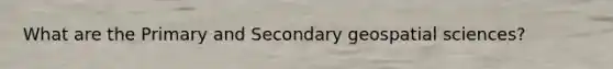 What are the Primary and Secondary geospatial sciences?