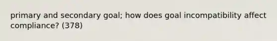 primary and secondary goal; how does goal incompatibility affect compliance? (378)