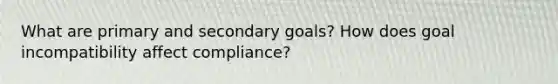 What are primary and secondary goals? How does goal incompatibility affect compliance?