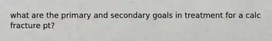 what are the primary and secondary goals in treatment for a calc fracture pt?