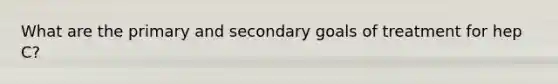 What are the primary and secondary goals of treatment for hep C?