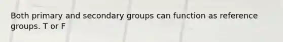 Both primary and secondary groups can function as reference groups. T or F