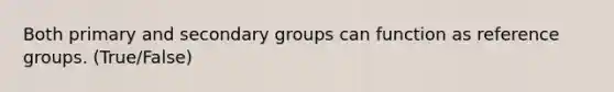 Both primary and secondary groups can function as reference groups. (True/False)