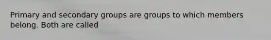 Primary and secondary groups are groups to which members belong. Both are called