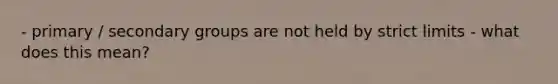 - primary / secondary groups are not held by strict limits - what does this mean?