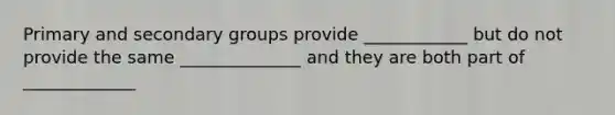 Primary and secondary groups provide ____________ but do not provide the same ______________ and they are both part of _____________