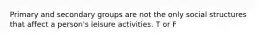 Primary and secondary groups are not the only social structures that affect a person's leisure activities. T or F