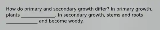 How do primary and secondary growth differ? In primary growth, plants _______________. In secondary growth, stems and roots ______________ and become woody.