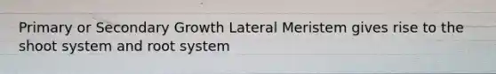 Primary or Secondary Growth Lateral Meristem gives rise to the shoot system and root system