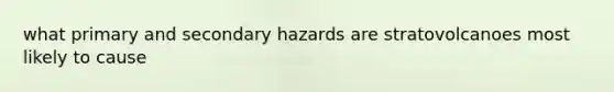 what primary and secondary hazards are stratovolcanoes most likely to cause