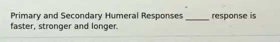 Primary and Secondary Humeral Responses ______ response is faster, stronger and longer.