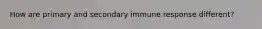 How are primary and secondary immune response different?