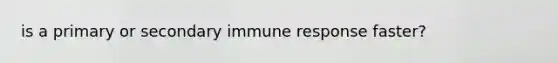 is a primary or secondary immune response faster?