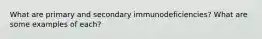 What are primary and secondary immunodeficiencies? What are some examples of each?