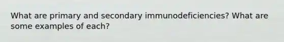 What are primary and secondary immunodeficiencies? What are some examples of each?