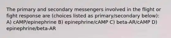 The primary and secondary messengers involved in the flight or fight response are (choices listed as primary/secondary below): A) cAMP/epinephrine B) epinephrine/cAMP C) beta-AR/cAMP D) epinephrine/beta-AR