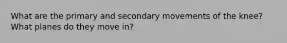 What are the primary and secondary movements of the knee? What planes do they move in?