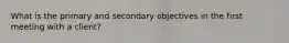 What is the primary and secondary objectives in the first meeting with a client?