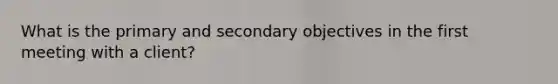 What is the primary and secondary objectives in the first meeting with a client?