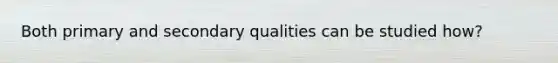 Both primary and secondary qualities can be studied how?