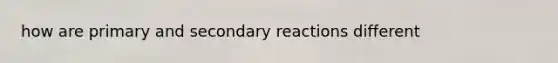how are primary and secondary reactions different