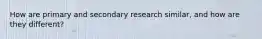 How are primary and secondary research similar, and how are they different?